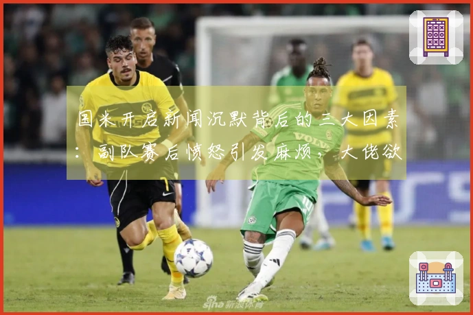 国米开启新闻沉默背后的三大因素：副队赛后愤怒引发麻烦，大佬欲借镜头发声