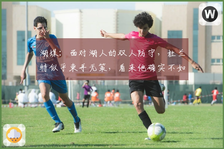 湖媒：面对湖人的双人防守，杜兰特似乎束手无策，看来他确实不如东契奇精彩