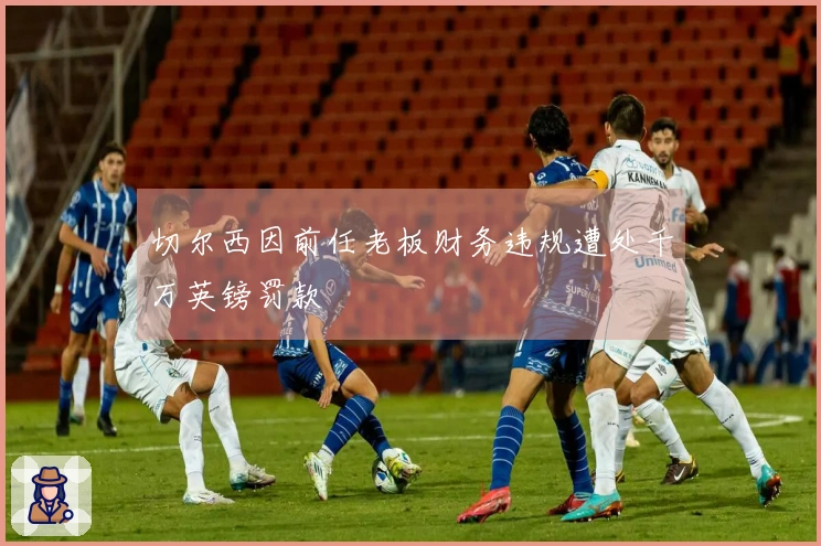 切尔西因前任老板财务违规遭处千万英镑罚款