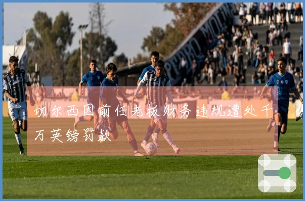 切尔西因前任老板财务违规遭处千万英镑罚款