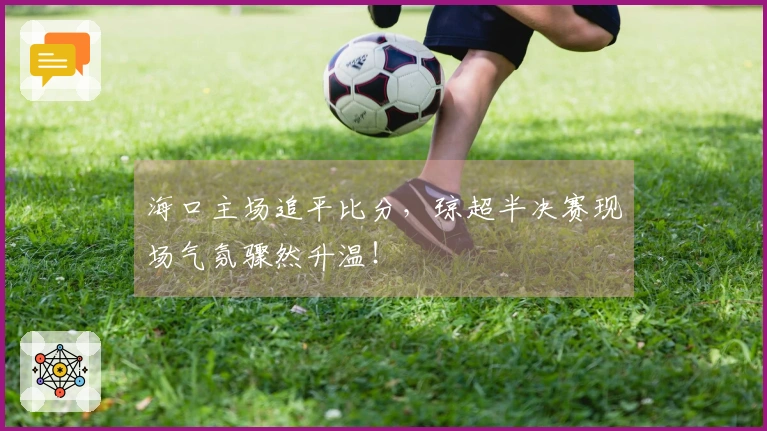 海口主场追平比分，琼超半决赛现场气氛骤然升温！