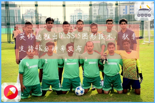 英伟达推出DLSS 5图形技术，秋季支持4K分辨率发布