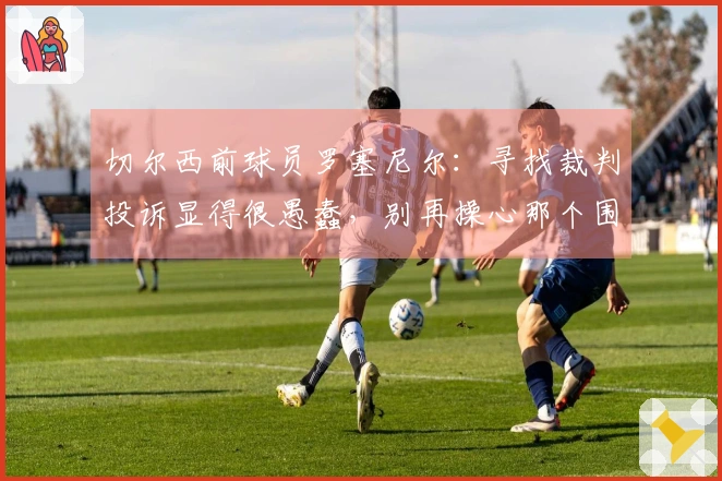 切尔西前球员罗塞尼尔：寻找裁判投诉显得很愚蠢，别再操心那个围圈了