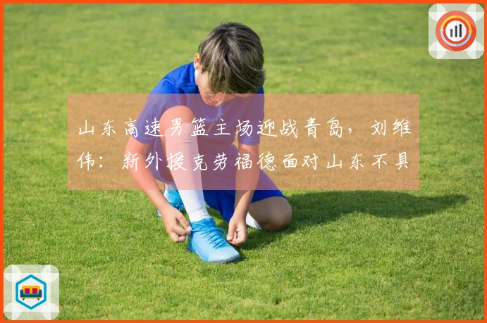山东高速男篮主场迎战青岛，刘维伟：新外援克劳福德面对山东不具优势