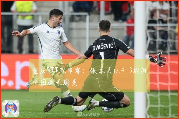 重庆WTT冠军赛：张本美以4-3战胜中国选手蒯曼