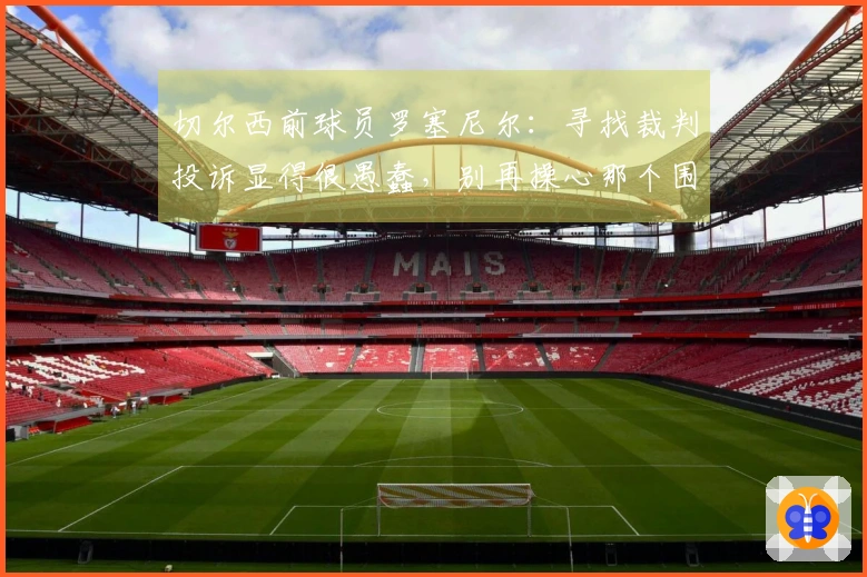 切尔西前球员罗塞尼尔：寻找裁判投诉显得很愚蠢，别再操心那个围圈了