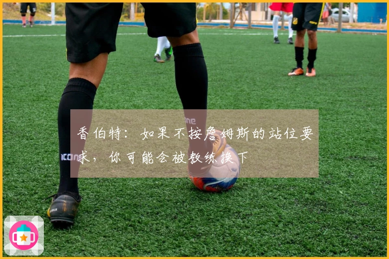 香伯特：如果不按詹姆斯的站位要求，你可能会被教练换下