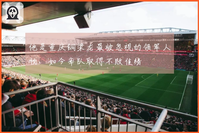 他是重庆铜梁龙最被忽视的领军人物，如今率队取得不败佳绩