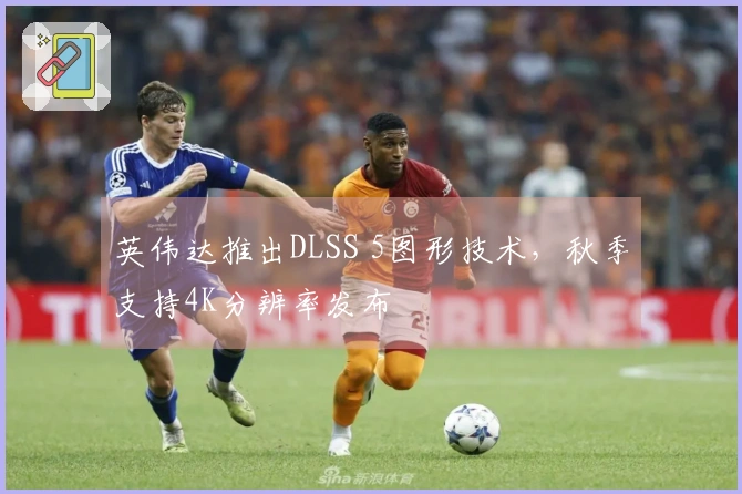 英伟达推出DLSS 5图形技术，秋季支持4K分辨率发布