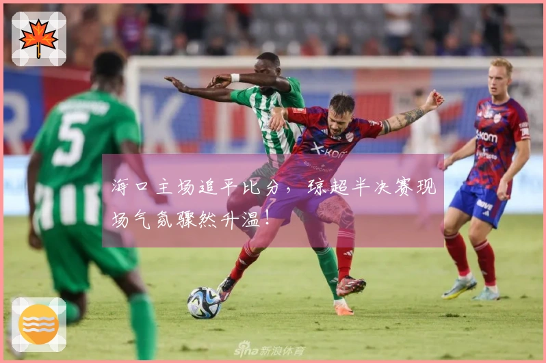海口主场追平比分，琼超半决赛现场气氛骤然升温！