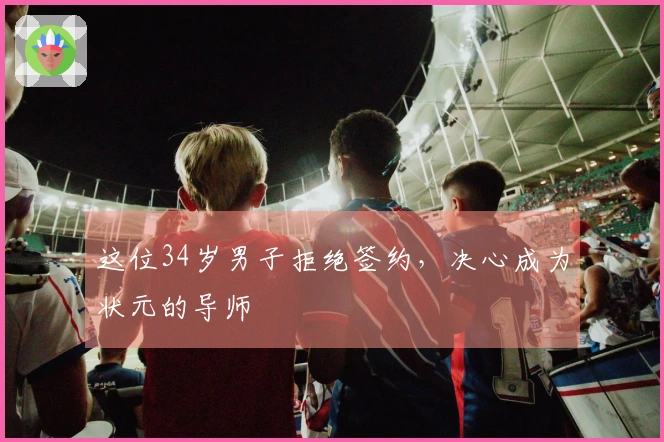 这位34岁男子拒绝签约，决心成为状元的导师